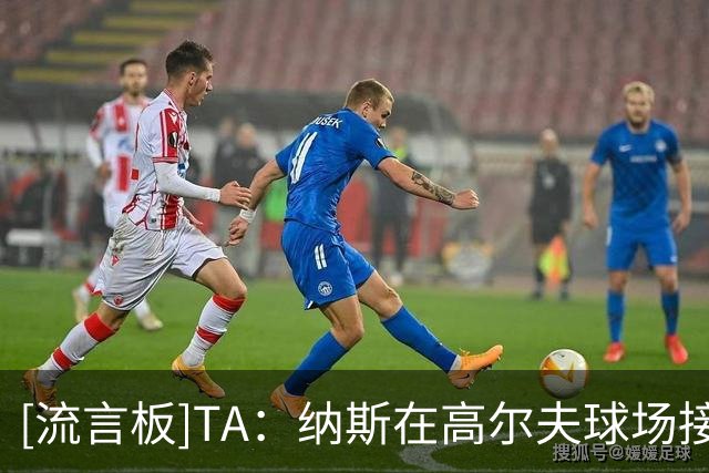 [流言板]TA：纳斯在高尔夫球场接到詹姆斯电话，回答多个篮球问题